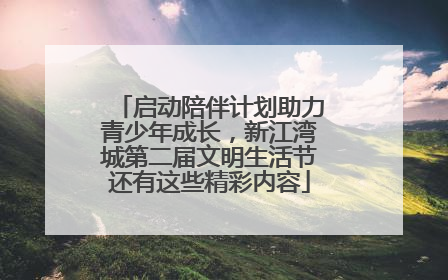 启动陪伴计划助力青少年成长，新江湾城第二届文明生活节还有这些精彩内容