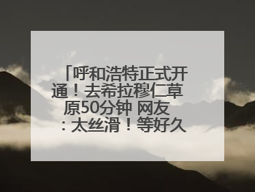 呼和浩特正式开通！去希拉穆仁草原50分钟 网友：太丝滑！等好久了……