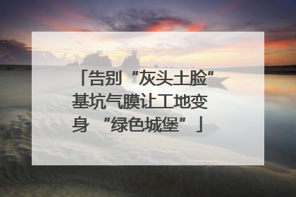 告别“灰头土脸” 基坑气膜让工地变身 “绿色城堡”