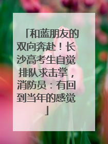 和蓝朋友的双向奔赴！长沙高考生自觉排队求击掌，消防员：有回到当年的感觉