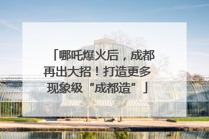 哪吒爆火后，成都再出大招！打造更多现象级“成都造”