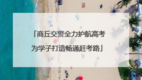 商丘交警全力护航高考 为学子打造畅通赶考路