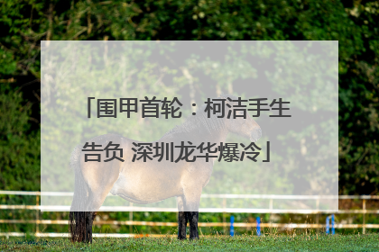 围甲首轮：柯洁手生告负 深圳龙华爆冷