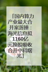 国内算力产业最大合并案落锤：海光信息拟1160亿元换股吸收合并中科曙光