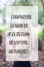 国内首创 这项新技术在青岛地铁15号线成功应用