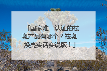 国家唯一认证的祛斑产品有哪个？祛斑焕亮实话实说版！