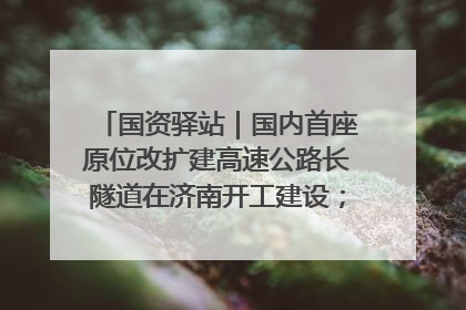 国资驿站｜国内首座原位改扩建高速公路长隧道在济南开工建设；国家能源集团一技术达国际领先水平