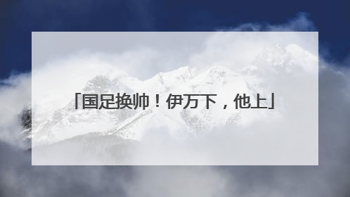 国足换帅！伊万下，他上