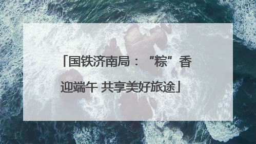 国铁济南局：“粽”香迎端午 共享美好旅途