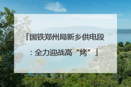 国铁郑州局新乡供电段：全力迎战高“烤”