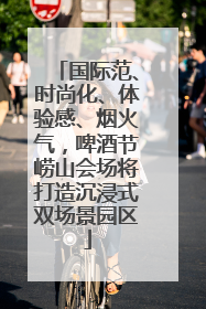 国际范、时尚化、体验感、烟火气，啤酒节崂山会场将打造沉浸式双场景园区