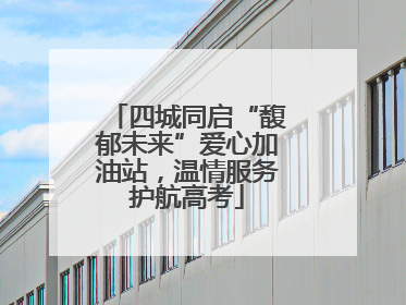 四城同启“馥郁未来”爱心加油站，温情服务护航高考
