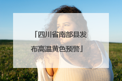 四川省南部县发布高温黄色预警
