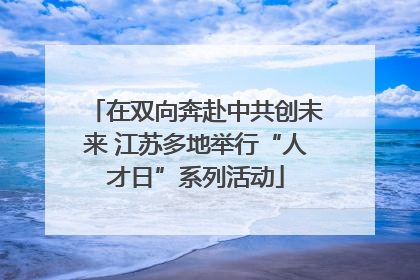 在双向奔赴中共创未来 江苏多地举行“人才日”系列活动