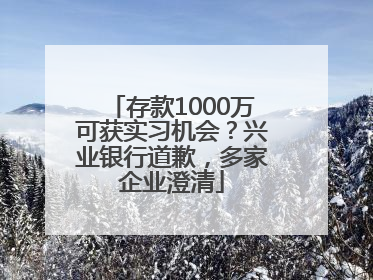 存款1000万可获实习机会？兴业银行道歉，多家企业澄清