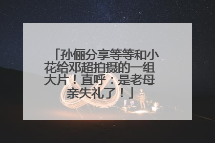 孙俪分享等等和小花给邓超拍摄的一组大片！直呼：是老母亲失礼了！