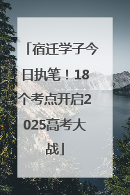宿迁学子今日执笔！18个考点开启2025高考大战
