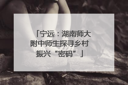宁远：湖南师大附中师生探寻乡村振兴“密码”