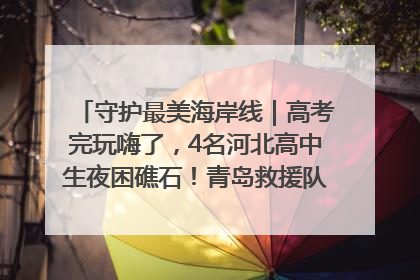 守护最美海岸线｜高考完玩嗨了，4名河北高中生夜困礁石！青岛救援队火速出动救上岸