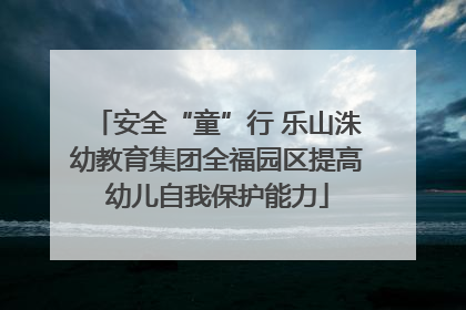 安全“童”行 乐山洙幼教育集团全福园区提高幼儿自我保护能力