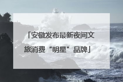 安徽发布最新夜间文旅消费“明星”品牌