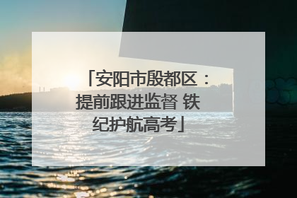 安阳市殷都区：提前跟进监督 铁纪护航高考