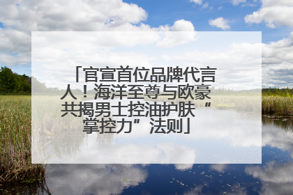 官宣首位品牌代言人！海洋至尊与欧豪共揭男士控油护肤“掌控力”法则