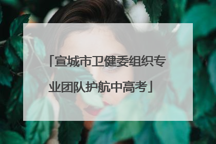 宣城市卫健委组织专业团队护航中高考