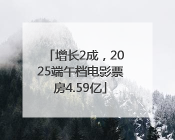 增长2成，2025端午档电影票房4.59亿