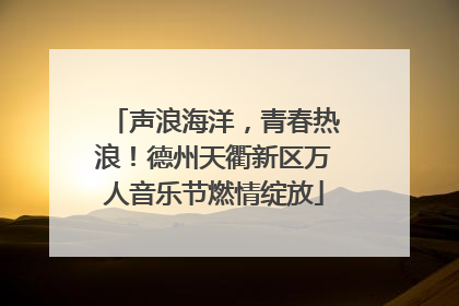 声浪海洋，青春热浪！德州天衢新区万人音乐节燃情绽放