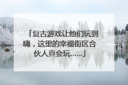 复古游戏让他们玩到嗨，这里的幸福街区合伙人真会玩……