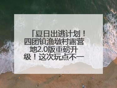 夏日出逃计划！四团镇渔墩村露营地2.0版重磅升级！这次玩点不一样的→丨深化商旅文体农展融合