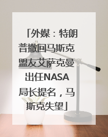外媒：特朗普撤回马斯克盟友艾萨克曼出任NASA局长提名，马斯克失望