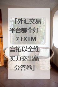 外汇交易平台哪个好？FXTM富拓以全维实力交出高分答卷