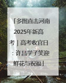 多图直击河南2025年新高考｜高考收官日：许昌学子笑迎鲜花与祝福