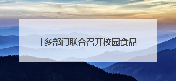 多部门联合召开校园食品安全和膳食经费座谈会