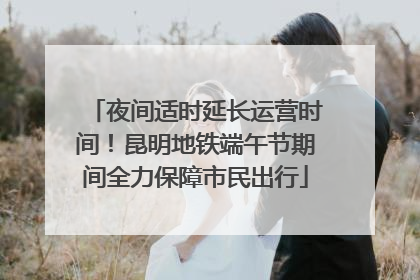 夜间适时延长运营时间！昆明地铁端午节期间全力保障市民出行