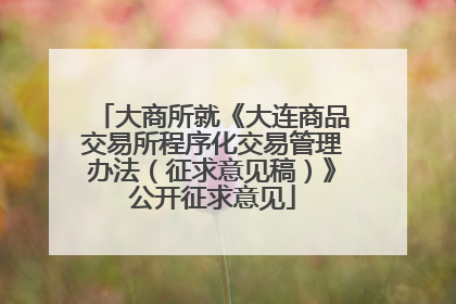 大商所就《大连商品交易所程序化交易管理办法（征求意见稿）》公开征求意见