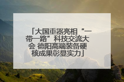 大国重器亮相“一带一路”科技交流大会 德阳高端装备硬核成果彰显实力