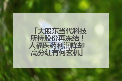 大股东当代科技所持股份再冻结！人福医药利润降却高分红有何玄机