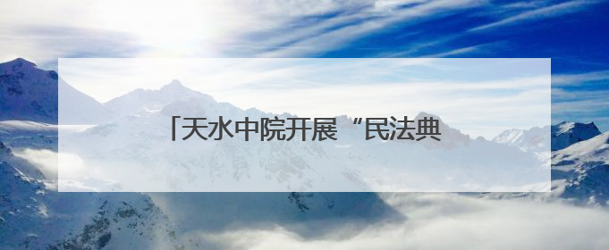 天水中院开展“民法典进乡村”普法系列活动