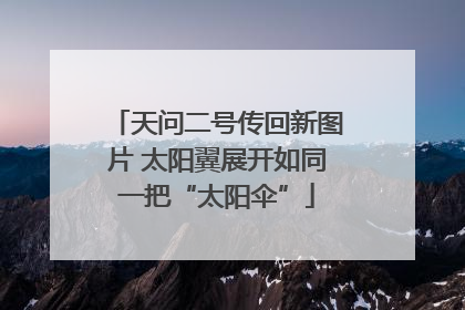 天问二号传回新图片 太阳翼展开如同一把“太阳伞”