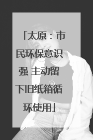 太原：市民环保意识强 主动留下旧纸箱循环使用