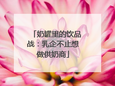 奶罐里的饮品战：乳企不止想做供奶商