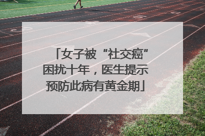 女子被“社交癌”困扰十年，医生提示预防此病有黄金期