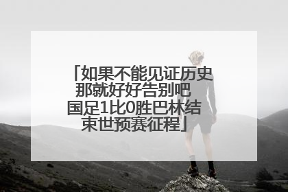 如果不能见证历史 那就好好告别吧 国足1比0胜巴林结束世预赛征程