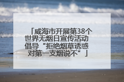 威海市开展第38个世界无烟日宣传活动 倡导“拒绝烟草诱惑 对第一支烟说不”