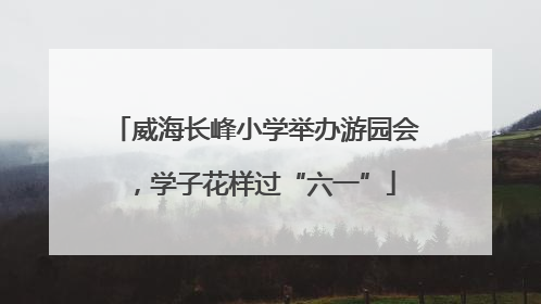 威海长峰小学举办游园会，学子花样过“六一”