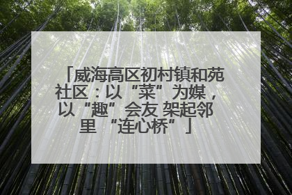 威海高区初村镇和苑社区：以“菜”为媒，以“趣”会友 架起邻里 “连心桥”