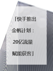 快手推出金帆计划：20亿流量赋能获客
